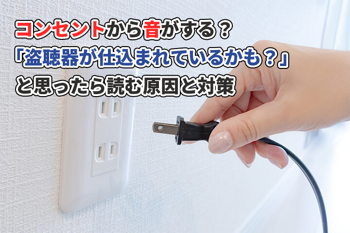 コンセントから音がする？「盗聴器が仕込まれているかも？」と思ったら読む原因と対策